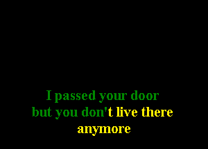 I passed your door
but you don't live there
anymore