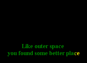 Like outer space
you f01md some better place