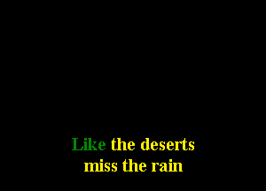 Like the deserts
miss the rain