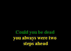 Could you be (lead
you always were two
steps ahead