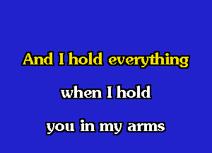 And Ihold every1hing

when I hold

you in my arms