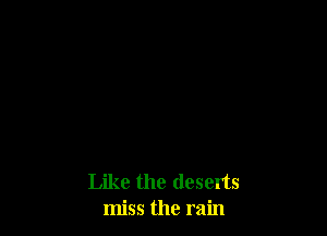 Like the deserts
miss the rain