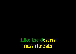Like the deserts
miss the rain