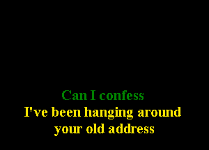 Can I confess
I've been hanging around
your old address