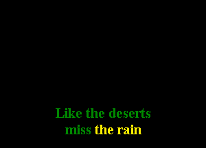 Like the deserts
miss the rain