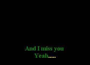 And I miss you
Yeah .....