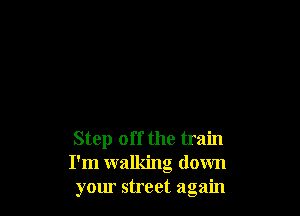 Step off the train
I'm walking down
your street again