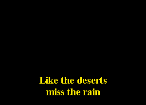 Like the deserts
miss the rain