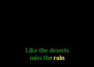 Like the deserts
miss the rain