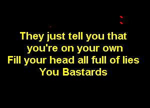 They just tell you that
you're on your own

Fill your head all full of lies
You Bastards