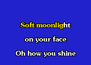 Soft moonlight

on your face

Oh how you shine