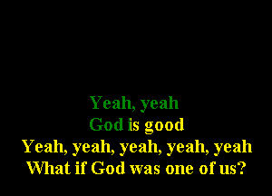 Yeah, yeah

God is good
Yeah, yeah, yeah, yeah, yeah
What if God was one of us?