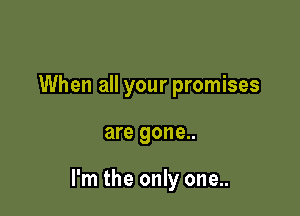 When all your promises

are gone..

I'm the only one..