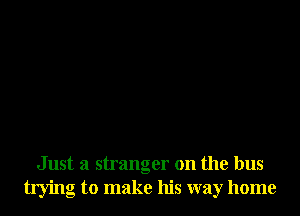 Just a stranger on the bus
trying to make his way home