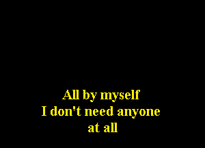 All by myself
I don't need anyone
at all