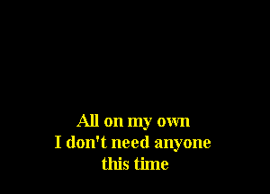 All on my own
I don't need anyone
this time