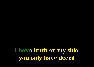 I have truth on my side
you only have deceit