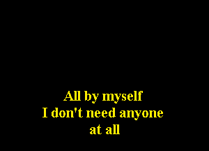 All by myself
I don't need anyone
at all