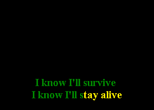 I know I'll survive
I know I'll stay alive