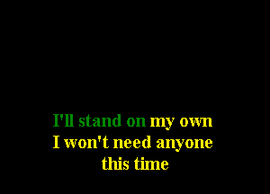 I'll stand on my own
I won't need anyone
this time