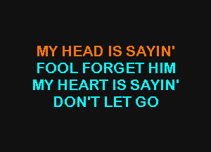 MY HEAD IS SAYIN'
FOOL FORGET HIM

MY HEART IS SAYIN'
DON'T LET GO