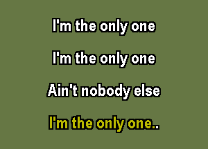 I'm the only one

I'm the only one

Ain't nobody else

I'm the only one..