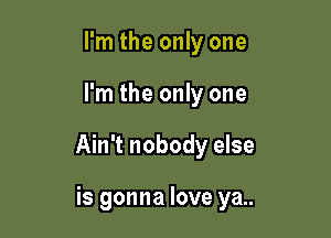 I'm the only one

I'm the only one

Ain't nobody else

is gonna love ya..