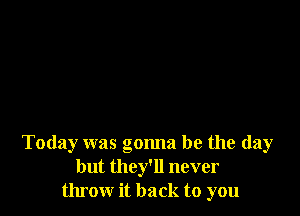 Today was gonna be the day
but they'll never
throw it back to you