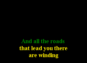 And all the roads
that lead you there
are winding