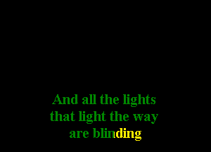And all the lights
that light the way
are blinding