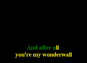 And after all
you're my wonderwall