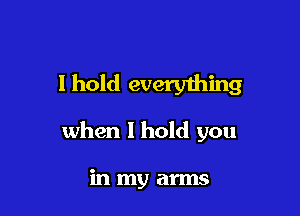 I hold every1hing

when I hold you

in my arms