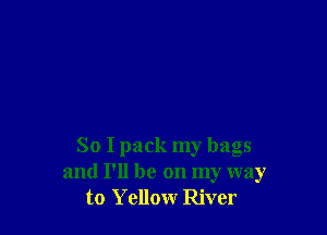 So I pack my bags
and I'll be on my way
to Yellow River