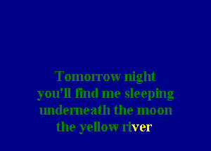 Tomorrow night
you'll fmd me sleeping
underneath the moon

the yellow river I