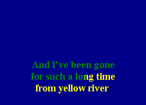 And I've been gone
for such a long time
from yellow river