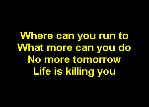 Where can you run to
What more can you do

No more tomorrow
Life is killing you