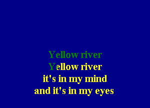 Yellow river
Yellow river
it's in my mind
and it's in my eyes
