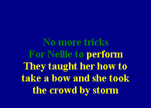 N o more tricks
For Nellie to perform
They taught her how to
take a bow and she took
the crowd by storm