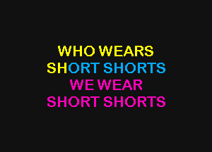 WHO WEARS
SHORT SHORTS
