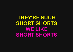 TH EY'RE SUCH
SHORT SHORTS
