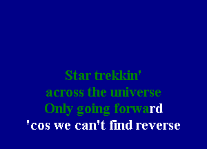 Star trekkin'
across the universe
Only going forward

'cos we can't i'md reverse l