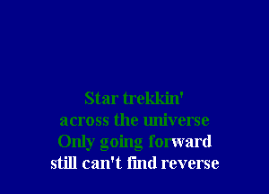 Star trekkin'
across the universe
Only going forward

still can't find reverse