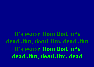 It's worse than that he's
dead Jim, dead Jim, dead Jim
It's worse than that he's
dead Jim, dead Jim, dead