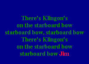 There's Klingon's
on the starboard bowr
starboard bow, starboard bowr
There's Klingon's
on the starboard bowr
starboard bowr Jim