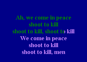 All, we come in peace
shoot to kill
shoot to kill, shoot to kill
We come in peace

shoot to kill
shoot to kill, men