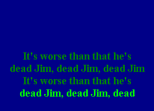 It's worse than that he's
dead Jim, dead Jim, dead Jim
It's worse than that he's
dead Jim, dead Jim, dead