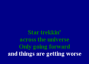 Star trekkin'
across the universe
Only gomg forward
and things are getting worse