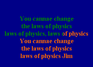 You cannae change
the laws of physics
laws of physics, laws of physics
You cannae change
the laws of physics
laws of physics Jim