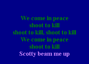 We come in peace
shoot to kill
shoot to kill, shoot to kill
We come in peace
shoot to kill

Scotty beam me up