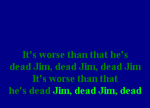 It's worse than that he's
dead Jim, dead Jim, dead Jim
It's worse than that
he's dead Jim, dead Jim, dead